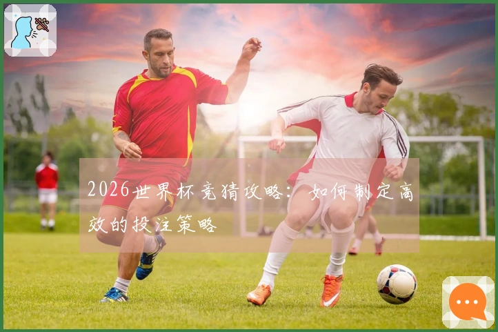 2026世界杯竞猜攻略：如何制定高效的投注策略