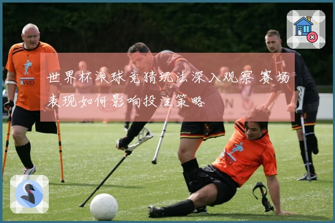 世界杯滚球竞猜玩法深入观察 赛场表现如何影响投注策略