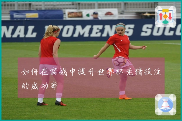 如何在实战中提升世界杯竞猜投注的成功率