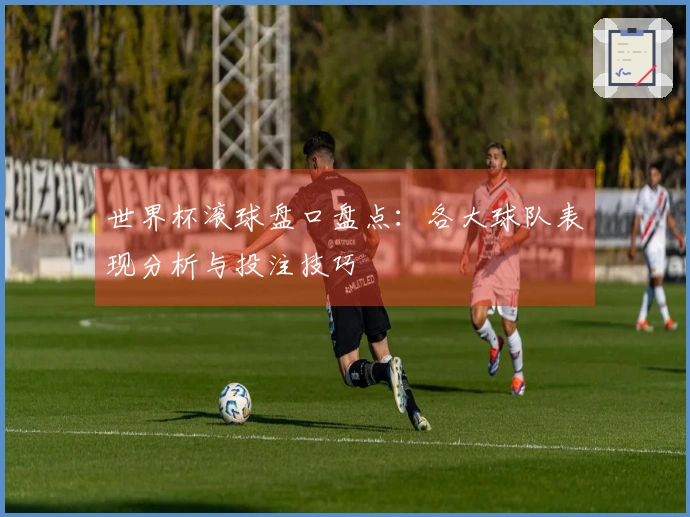 世界杯滚球盘口盘点：各大球队表现分析与投注技巧