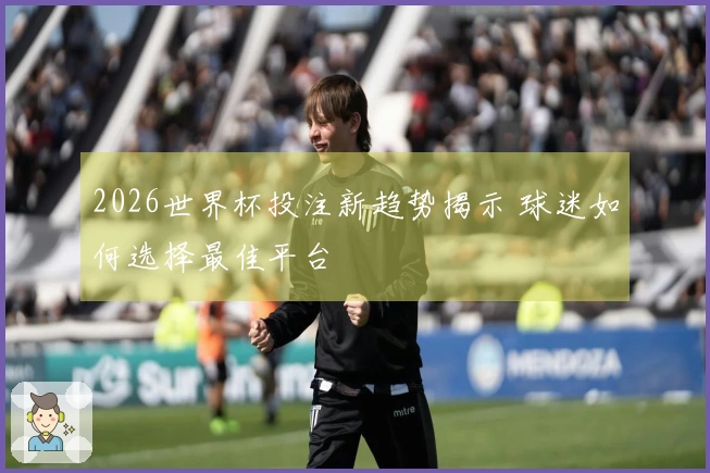 2026世界杯投注新趋势揭示 球迷如何选择最佳平台