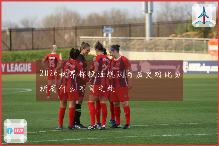 2026世界杯投注规则与历史对比分析有什么不同之处