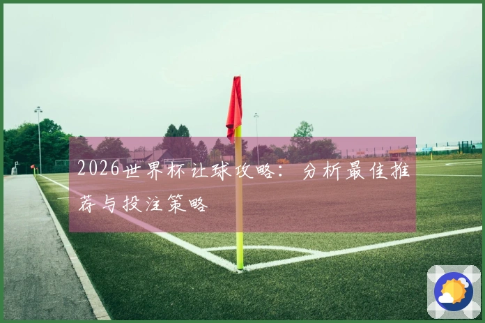 2026世界杯让球攻略：分析最佳推荐与投注策略