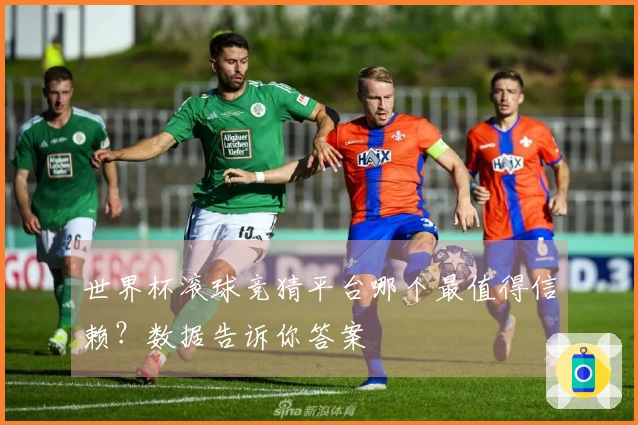 世界杯滚球竞猜平台哪个最值得信赖？数据告诉你答案