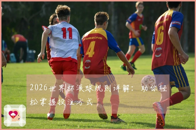 2026世界杯滚球规则详解：助你轻松掌握投注方式