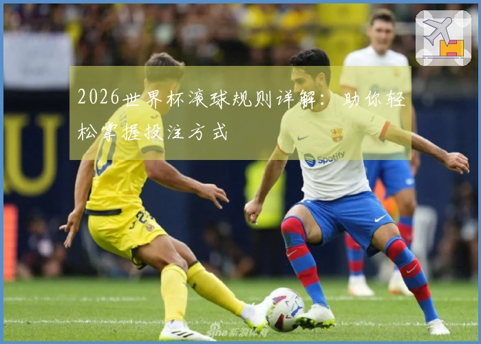 2026世界杯滚球规则详解：助你轻松掌握投注方式