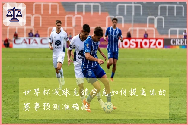 世界杯滚球竞猜究竟如何提高你的赛事预测准确性