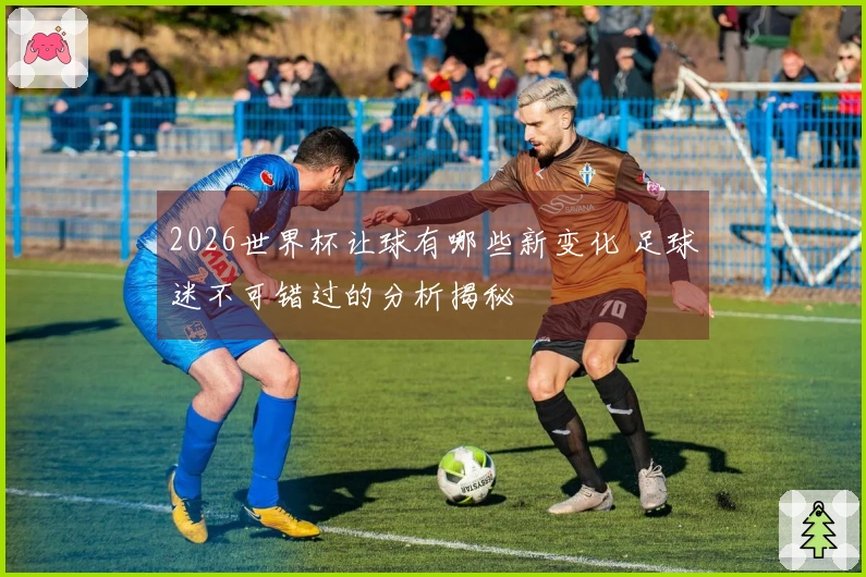 2026世界杯让球有哪些新变化 足球迷不可错过的分析揭秘
