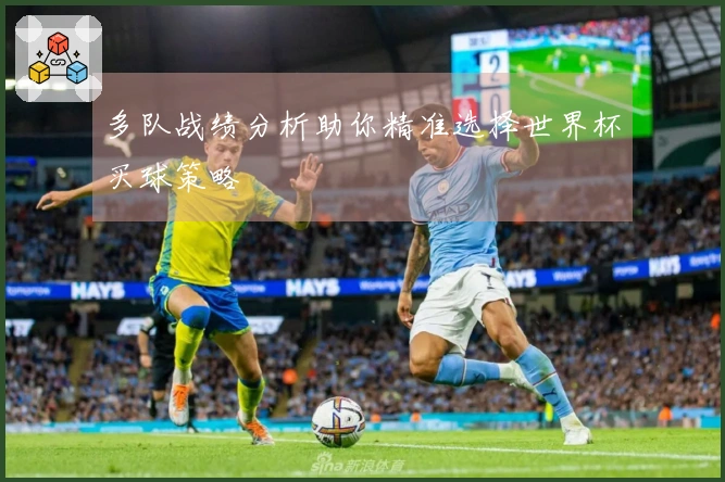 多队战绩分析助你精准选择世界杯买球策略