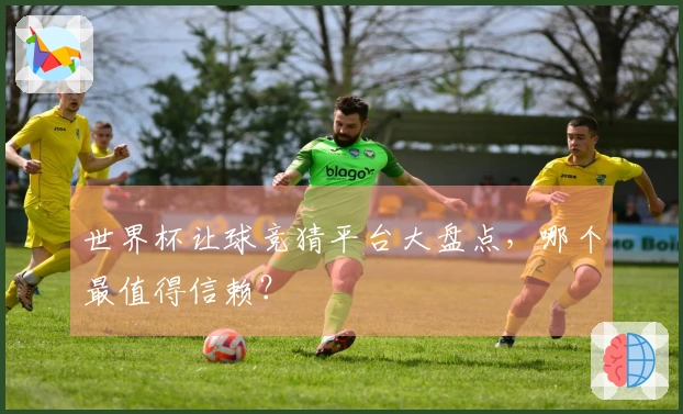 世界杯让球竞猜平台大盘点，哪个最值得信赖？