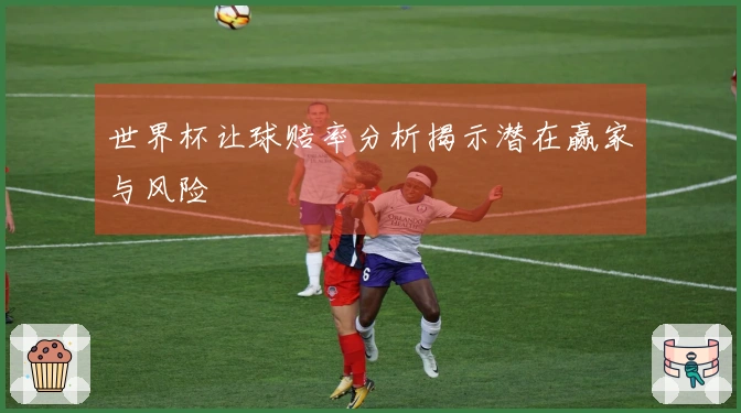 世界杯让球赔率分析揭示潜在赢家与风险