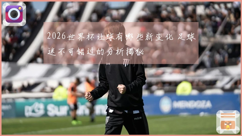 2026世界杯让球有哪些新变化 足球迷不可错过的分析揭秘
