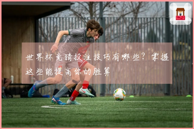 世界杯竞猜投注技巧有哪些？掌握这些能提高你的胜算