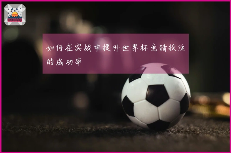 如何在实战中提升世界杯竞猜投注的成功率