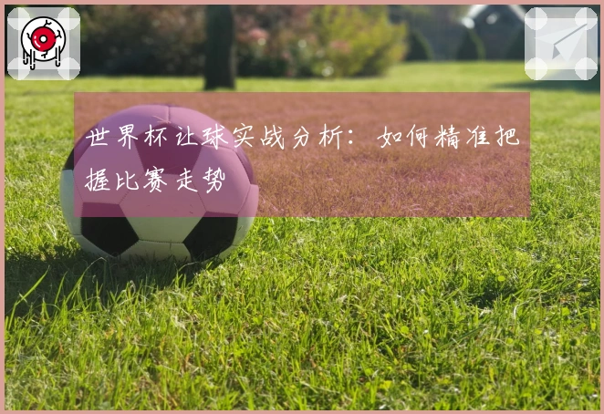 世界杯让球实战分析：如何精准把握比赛走势