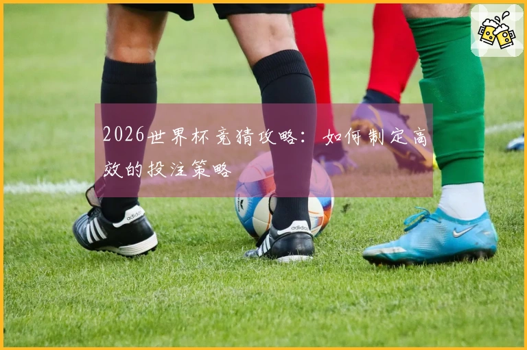 2026世界杯竞猜攻略：如何制定高效的投注策略