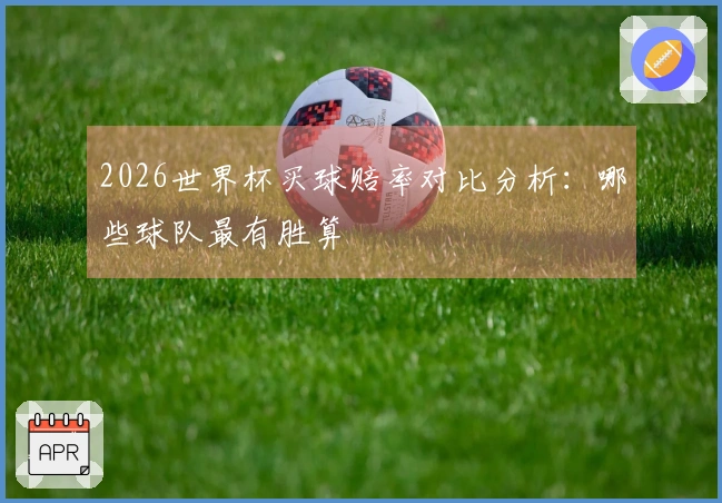 2026世界杯买球赔率对比分析：哪些球队最有胜算