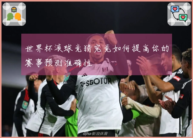 世界杯滚球竞猜究竟如何提高你的赛事预测准确性