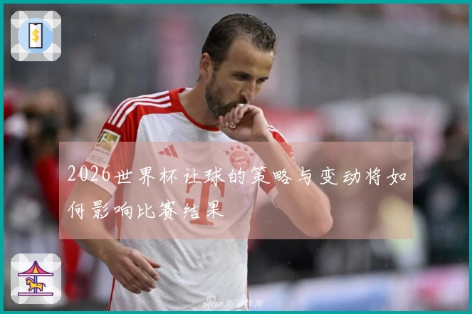 2026世界杯让球的策略与变动将如何影响比赛结果